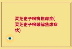灵芝孢子粉抗焦虑症(灵芝孢子粉缓解焦虑症状)