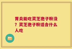 胃炎能吃灵芝孢子粉没？灵芝孢子粉适合什么人吃