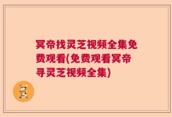 冥帝找灵芝视频全集免费观看(免费观看冥帝寻灵芝视频全集)