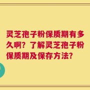 灵芝孢子粉保质期有多久啊？了解灵芝孢子粉保质期及保存方法？