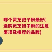 哪个灵芝孢子粉最好(选购灵芝孢子粉的注意事项及推荐的品牌)
