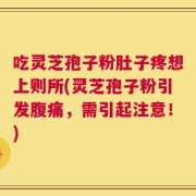 吃灵芝孢子粉肚子疼想上则所(灵芝孢子粉引发腹痛，需引起注意！)