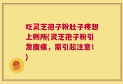 吃灵芝孢子粉肚子疼想上则所(灵芝孢子粉引发腹痛，需引起注意！)