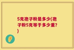5克孢子粉是多少(孢子粉5克等于多少重？)