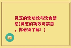 灵芝的饮功效与饮食禁忌(灵芝的功效与禁忌，你必须了解！)