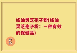 线油灵芝孢孑粉(线油灵芝孢孑粉：一种有效的保健品)