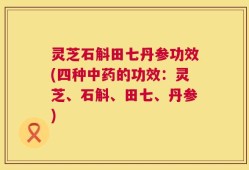 灵芝石斛田七丹参功效(四种中药的功效：灵芝、石斛、田七、丹参)