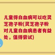 儿童得白血病可以吃灵芝孢子粉(灵芝孢子粉对儿童白血病患者有益处，值得尝试)