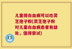 儿童得白血病可以吃灵芝孢子粉(灵芝孢子粉对儿童白血病患者有益处，值得尝试)