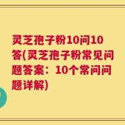 灵芝孢子粉10问10答(灵芝孢子粉常见问题答案：10个常问问题详解)