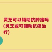 灵芝可以辅助抗肿瘤吗(灵芝或可辅助抗癌治疗)