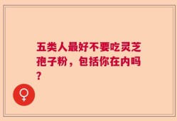 五类人最好不要吃灵芝孢子粉，包括你在内吗？