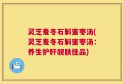 灵芝麦冬石斛蜜枣汤(灵芝麦冬石斛蜜枣汤：养生护肝靓肤佳品)