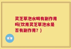 灵芝草泡水喝有副作用吗(饮用灵芝草泡水是否有副作用？)