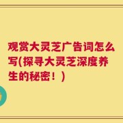 观赏大灵芝广告词怎么写(探寻大灵芝深度养生的秘密！)