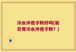 冷水冲孢子粉好吗(能否用冷水冲孢子粉？)