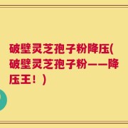 破壁灵芝孢子粉降压(破壁灵芝孢子粉——降压王！)