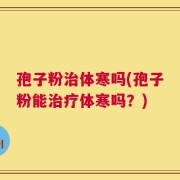 孢子粉治体寒吗(孢子粉能治疗体寒吗？)