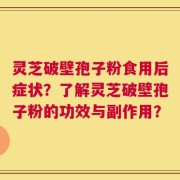 灵芝破壁孢子粉食用后症状？了解灵芝破壁孢子粉的功效与副作用？