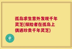 孤岛求生意外发现千年灵芝(探险者在孤岛上偶遇珍贵千年灵芝)