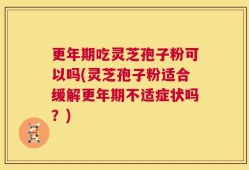 更年期吃灵芝孢子粉可以吗(灵芝孢子粉适合缓解更年期不适症状吗？)