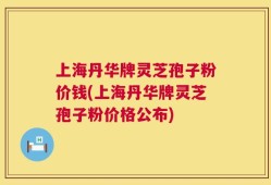 上海丹华牌灵芝孢子粉价钱(上海丹华牌灵芝孢子粉价格公布)
