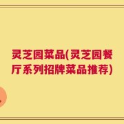 灵芝园菜品(灵芝园餐厅系列招牌菜品推荐)