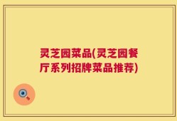 灵芝园菜品(灵芝园餐厅系列招牌菜品推荐)
