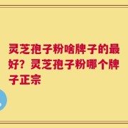灵芝孢子粉啥牌子的最好？灵芝孢子粉哪个牌子正宗