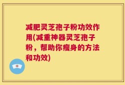 减肥灵芝孢子粉功效作用(减重神器灵芝孢子粉，帮助你瘦身的方法和功效)