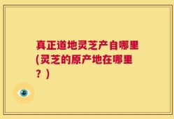 真正道地灵芝产自哪里(灵芝的原产地在哪里？)