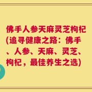 佛手人参天麻灵芝枸杞(追寻健康之路：佛手、人参、天麻、灵芝、枸杞，最佳养生之选)