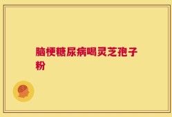 脑梗糖尿病喝灵芝孢子粉