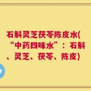 石斛灵芝茯苓陈皮水(“中药四味水”：石斛、灵芝、茯苓、陈皮)