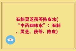 石斛灵芝茯苓陈皮水(“中药四味水”：石斛、灵芝、茯苓、陈皮)