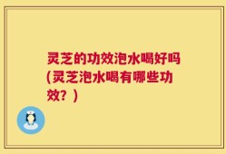 灵芝的功效泡水喝好吗(灵芝泡水喝有哪些功效？)