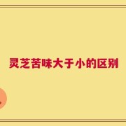 灵芝苦味大于小的区别