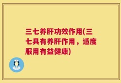 三七养肝功效作用(三七具有养肝作用，适度服用有益健康)