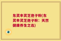东灵丰灵芝孢子粉(东灵丰灵芝孢子粉：天然健康养生之选)