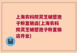 上海农科院灵芝破壁孢子粉直销店(上海农科院灵芝破壁孢子粉直销店开业)