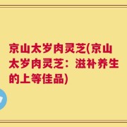 京山太岁肉灵芝(京山太岁肉灵芝：滋补养生的上等佳品)