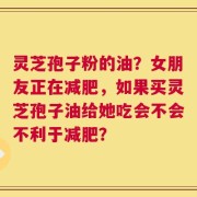 灵芝孢子粉的油？女朋友正在减肥，如果买灵芝孢子油给她吃会不会不利于减肥？