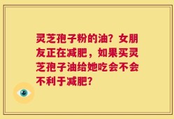 灵芝孢子粉的油？女朋友正在减肥，如果买灵芝孢子油给她吃会不会不利于减肥？