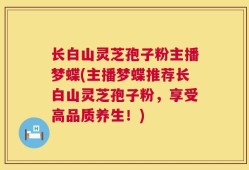 长白山灵芝孢子粉主播梦蝶(主播梦蝶推荐长白山灵芝孢子粉，享受高品质养生！)
