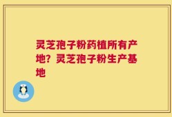 灵芝孢子粉药植所有产地？灵芝孢子粉生产基地