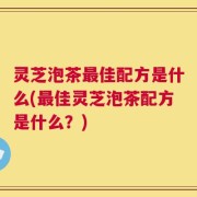 灵芝泡茶最佳配方是什么(最佳灵芝泡茶配方是什么？)