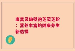 康富灵破壁孢芝灵芝粉：营养丰富的健康养生新选择
