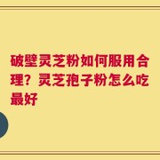 破壁灵芝粉如何服用合理？灵芝孢子粉怎么吃最好