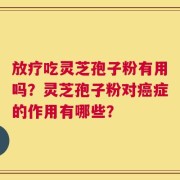 放疗吃灵芝孢子粉有用吗？灵芝孢子粉对癌症的作用有哪些？