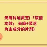 天麻片加灵芝(「双倍功效」 天麻+灵芝 为主成分的片剂)